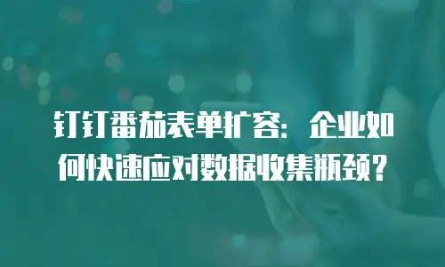 钉钉番茄表单扩容：企业如何快速应对数据收集瓶颈？