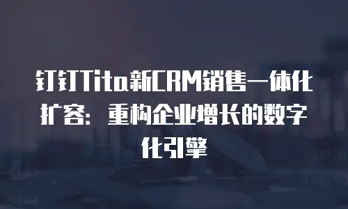 钉钉Tita新CRM销售一体化扩容：重构企业增长的数字化引擎