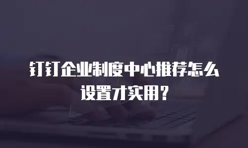 钉钉企业制度中心推荐怎么设置才实用？
