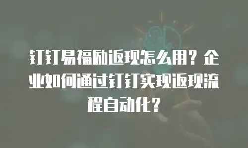 钉钉易福励返现怎么用？企业如何通过钉钉实现返现流程自动化？