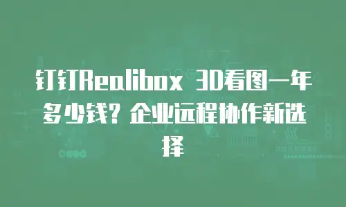 钉钉Realibox 3D看图一年多少钱？企业远程协作新选择