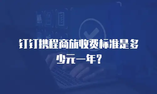 钉钉携程商旅收费标准是多少元一年？