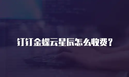 钉钉金蝶云星辰怎么收费？