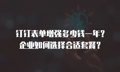 钉钉表单增强多少钱一年？企业如何选择合适套餐？