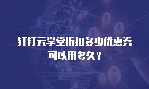 钉钉云学堂折扣多少优惠券可以用多久？