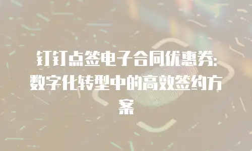 钉钉点签电子合同优惠券：数字化转型中的高效签约方案