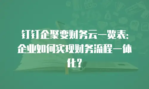 钉钉企聚变财务云一览表：企业如何实现财务流程一体化？
