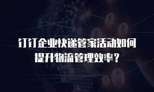 钉钉企业快递管家活动如何提升物流管理效率？