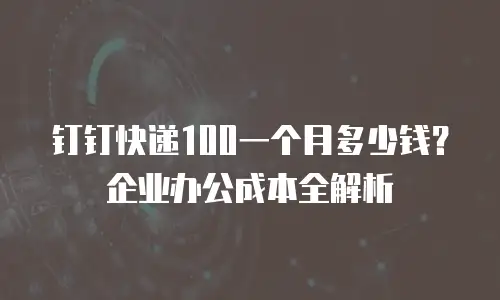 钉钉快递100一个月多少钱？企业办公成本全解析