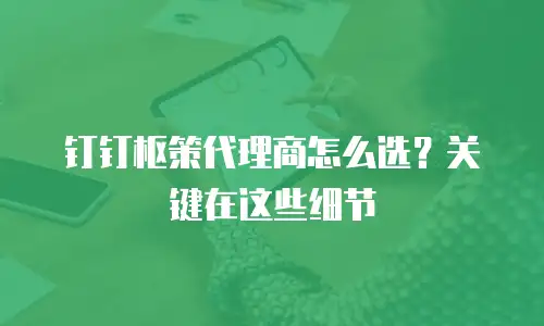 钉钉枢策代理商怎么选？关键在这些细节