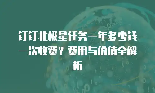 钉钉北极星任务一年多少钱一次收费？费用与价值全解析