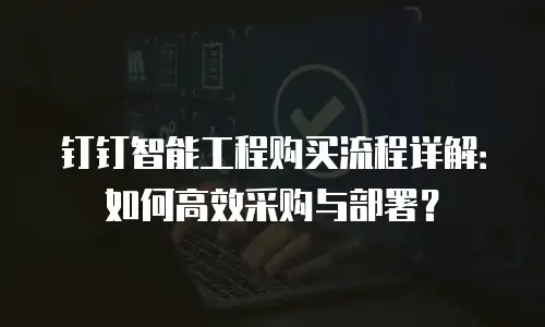 钉钉智能工程购买流程详解：如何高效采购与部署？