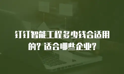 钉钉智能工程多少钱合适用的？适合哪些企业？