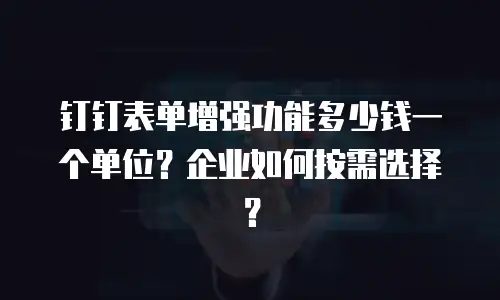 钉钉表单增强功能多少钱一个单位？企业如何按需选择？