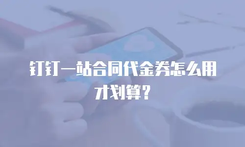 钉钉一站合同代金券怎么用才划算？