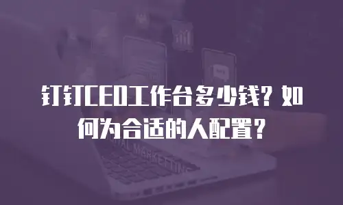 钉钉CEO工作台多少钱？如何为合适的人配置？