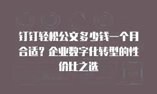钉钉轻松公文多少钱一个月合适？企业数字化转型的性价比之选
