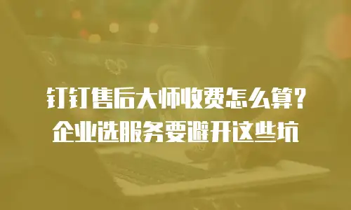 钉钉售后大师收费怎么算？企业选服务要避开这些坑