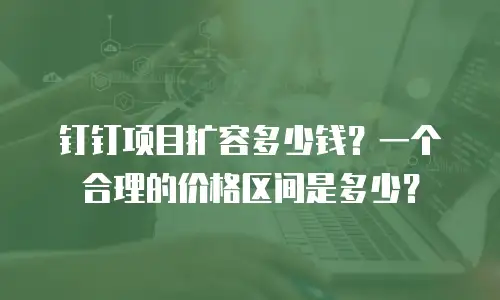 钉钉项目扩容多少钱？一个合理的价格区间是多少？