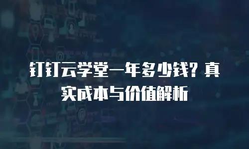 钉钉云学堂一年多少钱？真实成本与价值解析