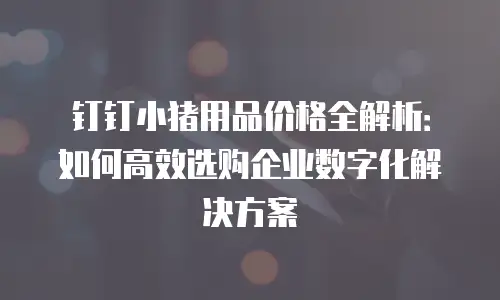 钉钉小猪用品价格全解析：如何高效选购企业数字化解决方案