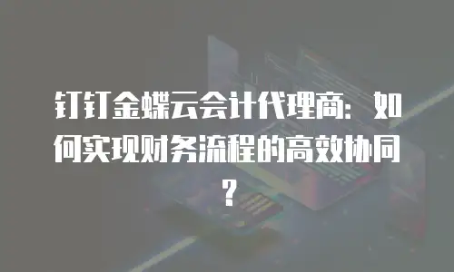 钉钉金蝶云会计代理商：如何实现财务流程的高效协同？