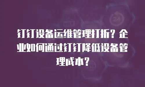钉钉设备运维管理打折？企业如何通过钉钉降低设备管理成本？