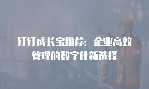钉钉成长宝推荐：企业高效管理的数字化新选择