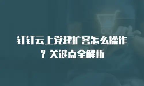 钉钉云上党建扩容怎么操作？关键点全解析