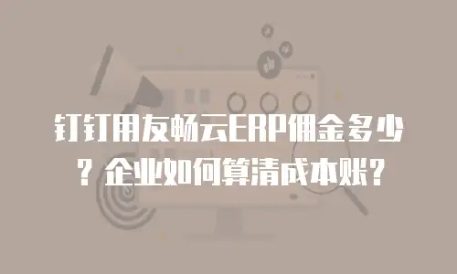 钉钉用友畅云ERP佣金多少？企业如何算清成本账？
