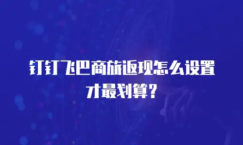 钉钉飞巴商旅返现怎么设置才最划算？