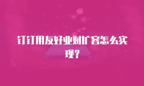 钉钉用友好业财扩容怎么实现？