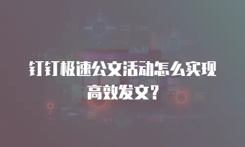 钉钉极速公文活动怎么实现高效发文？