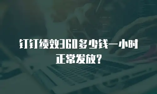 钉钉绩效360多少钱一小时正常发放？