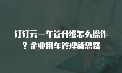 钉钉云一车管升级怎么操作？企业用车管理新思路