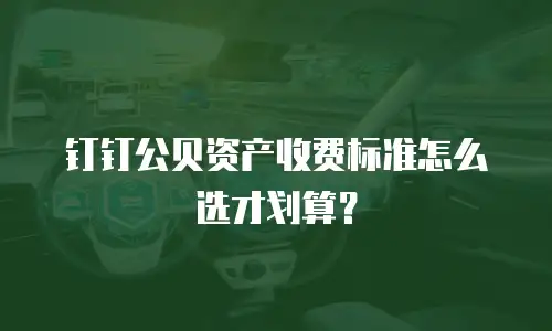 钉钉公贝资产收费标准怎么选才划算？