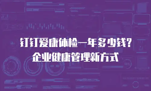 钉钉爱康体检一年多少钱？企业健康管理新方式