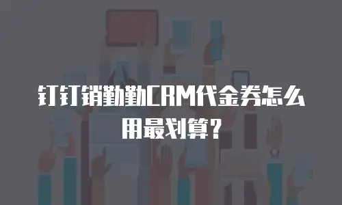 钉钉销勤勤CRM代金券怎么用最划算？