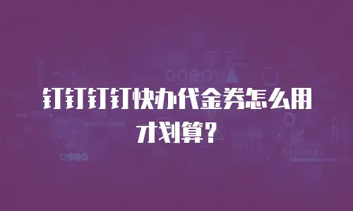 钉钉钉钉快办代金券怎么用才划算？