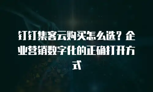 钉钉集客云购买怎么选？企业营销数字化的正确打开方式
