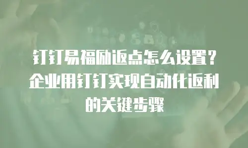 钉钉易福励返点怎么设置？企业用钉钉实现自动化返利的关键步骤