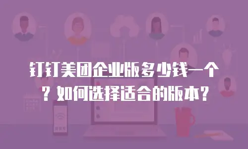 钉钉美团企业版多少钱一个？如何选择适合的版本？