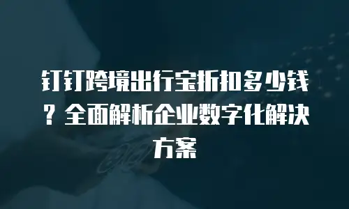 钉钉跨境出行宝折扣多少钱？全面解析企业数字化解决方案