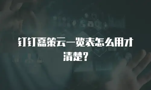 钉钉嘉策云一览表怎么用才清楚？