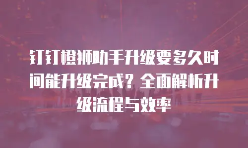 钉钉橙狮助手升级要多久时间能升级完成？全面解析升级流程与效率
