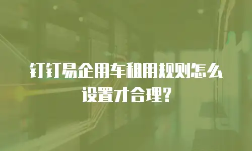钉钉易企用车租用规则怎么设置才合理？