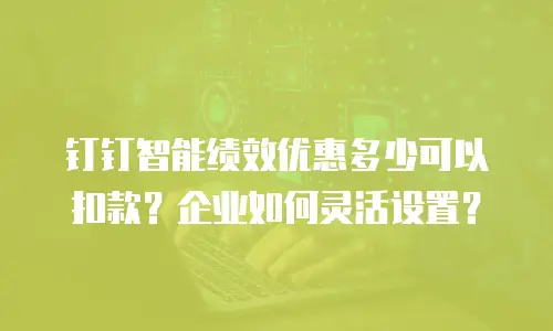 钉钉智能绩效优惠多少可以扣款？企业如何灵活设置？