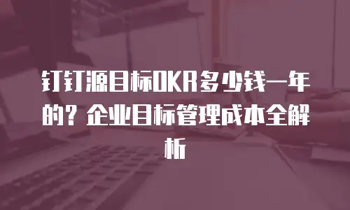 钉钉源目标OKR多少钱一年的？企业目标管理成本全解析