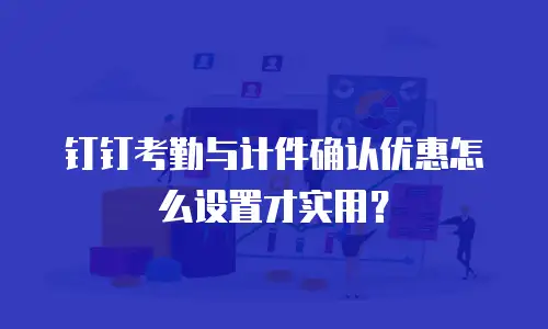 钉钉考勤与计件确认优惠怎么设置才实用？