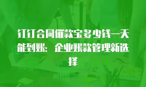 钉钉合同催款宝多少钱一天能到账：企业账款管理新选择